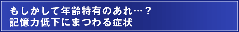 もしかして年齢特有のあれ…？記憶力低下にまつわる症状